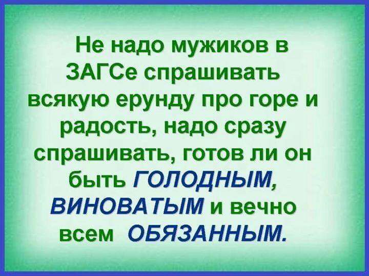 Не надо мужиков в ЗАГ Се спрашивать всякую ерунду про горе и радость надо сразу спрашивать готов ли он быть Г ОЛОДНЫМ ВИНОВА ТЫМ и вечно всем ОБЯЗАННЫМ