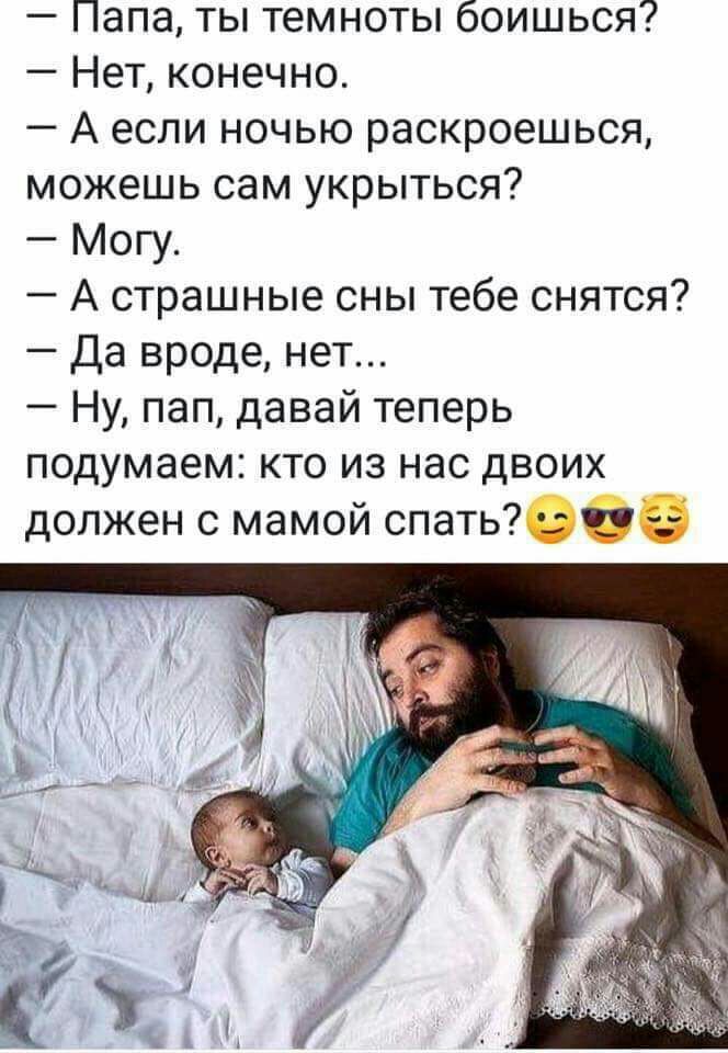 Папа ты темноты боишься Нет конечно А если ночью раскроешься можешь сам укрыться Могу А страшные сны тебе снятся Да вроде нет Ну пап давай теперь подумаем кто из нас двоих должен с мамой спать