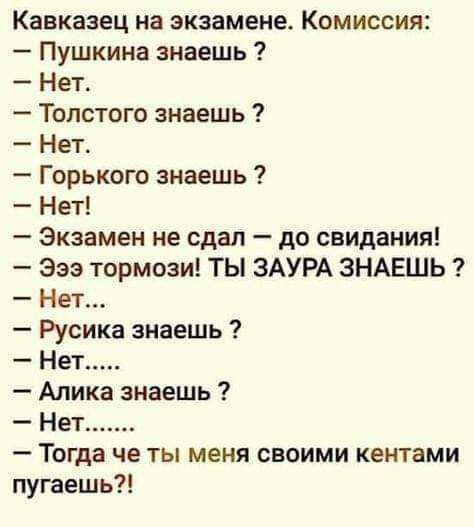 Кавказец на экзамене Комиссия Пушкина знаешь Нет Толстого знаешь Нет Горького знаешь Нет Экзамен не сдал до свидания Эээ тормози ТЫ ЗАУРА ЗНАЕШЬ Нет Русика знаешь Нет Алика знаешь Нет Тогда че ты меня своими кентами пугаешь