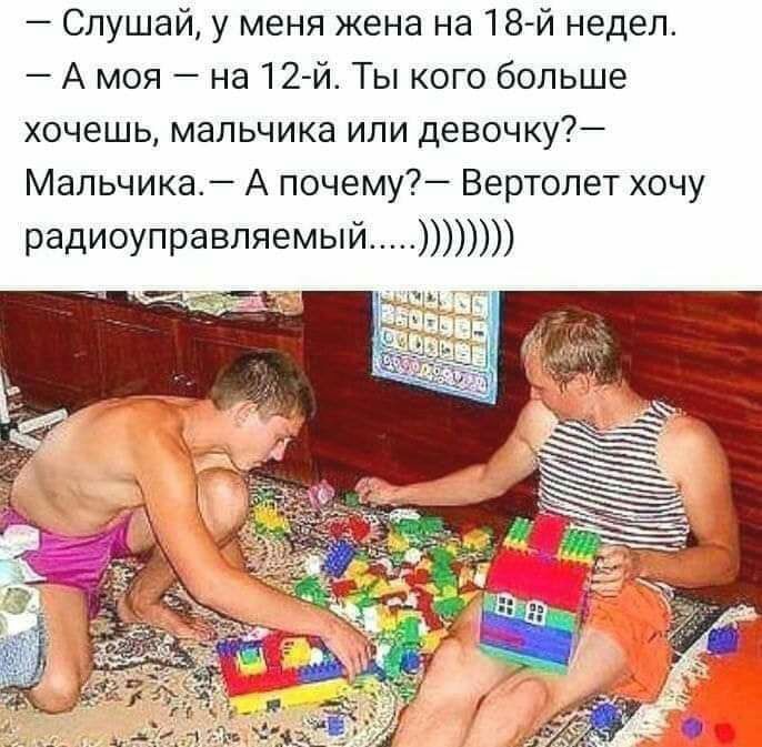 Слушай у меня жена на 18 й недел А моя на 12й Ты кого больше хочешь мальчика или девочку МапьчикаА А почему Вертолет хочу радиоуправляемый
