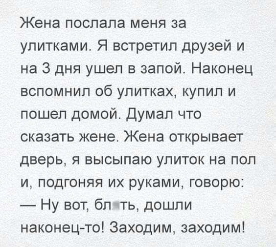 Жена послала меня за упитками Я встретил друзей и на 3 дня ушел в запой Наконец вспомнил об улитках купил и пошел домой Думал что сказать жене Жена открывает дверь я высыпаю улиток на пол и подгоняя их руками говорю Ну вот бл ть дошли наконецто Заходим заходим