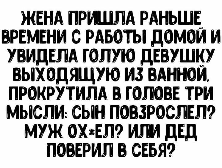 ЖЕНА ПРИШЛА РАНЬШЕ ВРЕМЕНИ С РАБОТЫ дОМОИ И УВИДЕЛА Г ОЛУЮ ДЕВУШКУ ЩЫХОДЯЩУЮ ИЗ ВАННОЙ ПРОКРУТИЛА В ГОЛОВЕ ТРИ МЫСЛИ СЫН ПОВЗРОСЛЕЛ МУЖ ОХгЕЛ ИЛИ ДЕД ПОЕРИЛ СЕБЯ