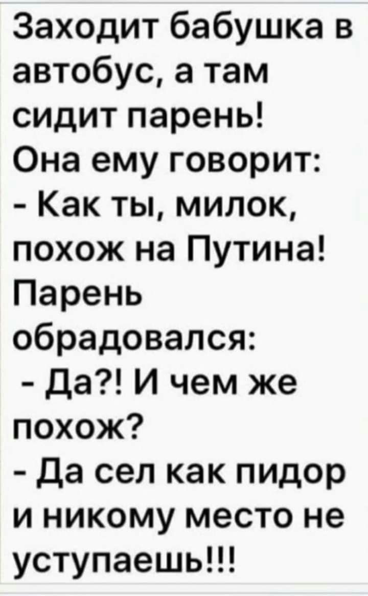 Заходит бабушка в автобус а там сидит парень Она ему говорит Как ты милок похож на Путина Парень обрадовался Да И чем же похож Да сел как пидор и никому место не уступаешь