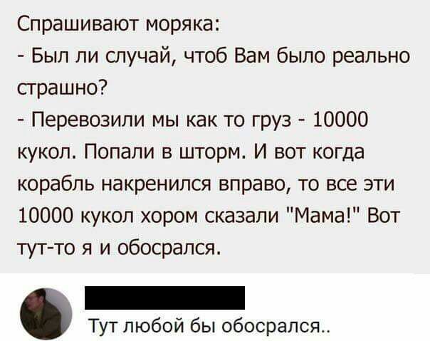 Спрашивают моряка Был ли случай чтоб Вам было реально страшно Перевозипи мы как то груз 10000 кукол Попали в шторм И вот когда корабль накренился вправо то все эти 10000 кукол хором сказали Мама Вот тутто я и обосрался Тут любой бы обосрался