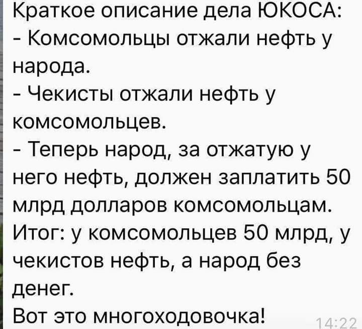 Краткое описание дела ЮКОСА Комсомольцы отжали нефть у народа Чекисты отжали нефть у комсомольцев Теперь народ за отжатую у него нефть должен заплатить 50 млрд долларов комсомольцам Итог у комсомольцев 50 млрд у чекистов нефть а народ без денег Вот это многоходовочка