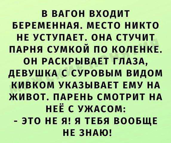в ВАГОН входит вервмвнндя мвсто никто НЕ уступдвт ОНА стучит пдрня сумкой по копвнкв он рдскрывдвт глдзд дЕВУШКА с суровым видом кивком УКАЗЫВАЕТ ЕМУ НА живот ПАРЕНЬ смотрит НА НЕЁ с УЖАСОМ это НЕ Я Я ТЕБЯ воовщв НЕ ЗНАЮ