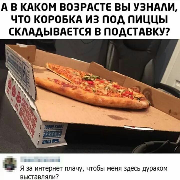 А В КАКОМ ВОЗРАСТЕ ВЫ УЗНААИ ЧТО КОРОБКА ИЗ ПОД ПИЦЦЫ СКАААЫВАЕТСЯ В ПОДСТАВКУ Я за интернет плачу чтобы меня здесь дураком высгавляли