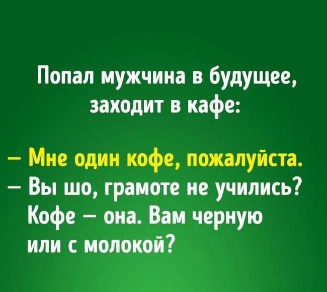 Попал мужчина в будущее заходит в кафе Мне один кофе пожалуйста Вы шо грамоте не учились Кофе она Вам черную или с молокой