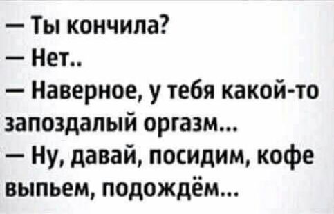 Ты кончила Нет Наверное у тебя какой то запоздалый оргазм Ну давай посидим кофе выпьем подождём