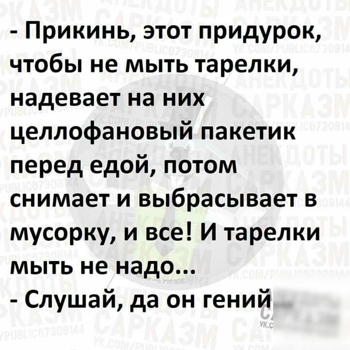 Прикинь этот придурок чтобы не мыть тарелки надевает на них целлофановый пакетик перед едой потом снимает и выбрасывает в мусорку и все И тарелки мыть не надо Слушай да он гений