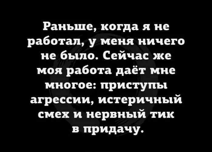 Раньше когда я не работал у меня ничего не было Сейчас же моя работа даёт мне многое приступы агрессии истеричный смех и нервный тик придачу