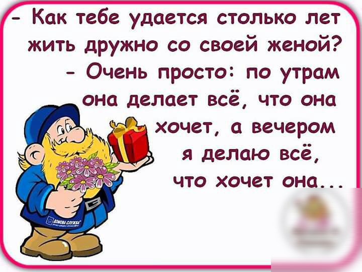 Как тебе удается столько лет жить дружно со своей женой Очень просто по утрам она делает всё что она хочет а вечером я делаю всё что хочет она О
