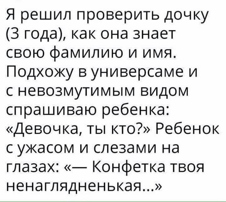 Я решил проверить дочку 3 года как она знает свою фамилию и имя Подхожу в универсаме и с невозмутимым видом спрашиваю ребенка Девочка ты кто Ребенок с ужасом и слезами на глазах _ Конфетка твоя ненаглядненькая