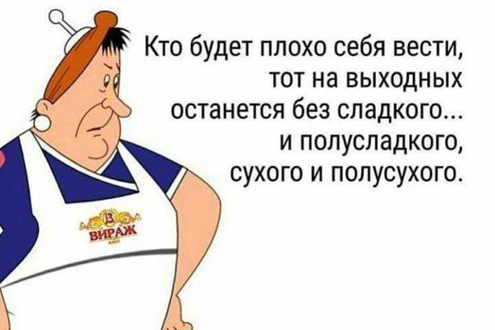 Кто будет плохо себя вести тот на выходных останется без сладкого и полусладкого сухого и полусухого
