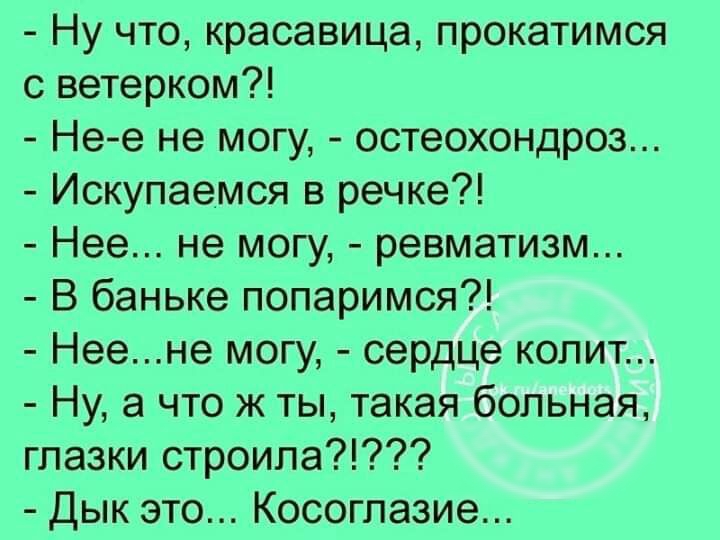 Ну что красавица прокатимся с ветерком Нее не могу остеохондроз Искупаемся в речке Нее не могу ревматизм В баньке попаримся Неене могу сердце копит Ну а что ж ты такая больная глазки строила Дык это Косоглазие