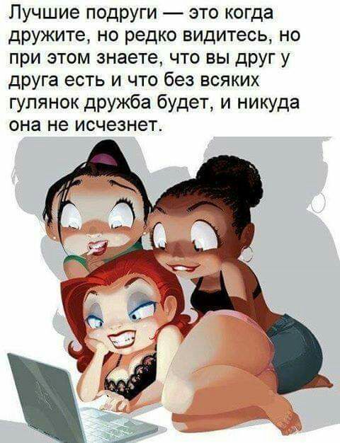 Лучшие подруги это когда дружите но редко видитесь но при этом знаете что вы друг у друга есть и что без всяких гулянок дружба будет и никуда она не исчезнет