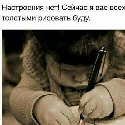 Настроения нет Сейчас я вас все ч толстыми рисовать буду
