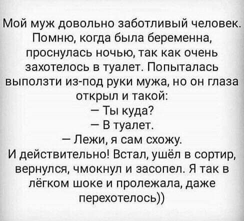 Мой муж довольно заботливый человек Помню когда была беременна проснулась ночью так как очень захотелось в туалет Попыталась выползти из под руки мужа но он глаза открыл и такой Ты куда В туалет Лежи я сам схожу И действительно Встал ушёл в сортир вернулся чмокнул и засопел Я так в лёгком шоке и пролежала даже перехотелось