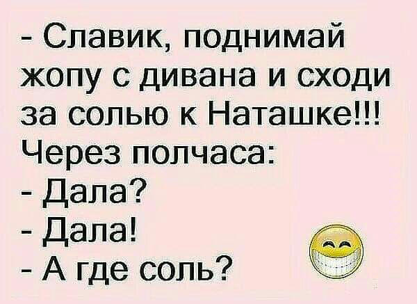 Славик поднимай жопу с дивана и сходи за солью к Наташке Через полчаса Дала Дала А где соль