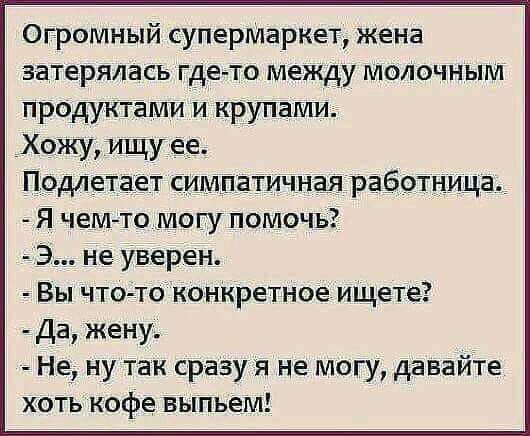 Огромный суперМаркет жена затерялась где то между модочным продуктами и крупами Хожу ищу ее Подлетает симпатичная работница Я чем то могу помочь э не уверен Вы что то конкретное ищете Да жену Не ну так сразу я не могу давайте хоть кофе выпьем