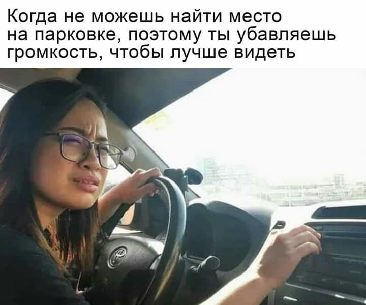 Когда не можешь найти место на парковке позтому ты убавляешь громкость чтобы лучше видеть