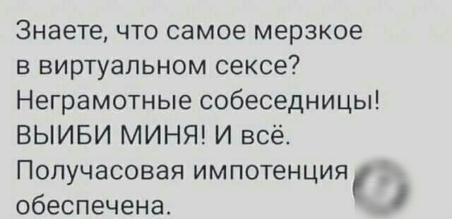 Знаете что самое мерзкое в виртуальном сексе Неграмотные собеседницы ВЫИБИ МИНЯ И всё Получасовая импотенция обеспечена