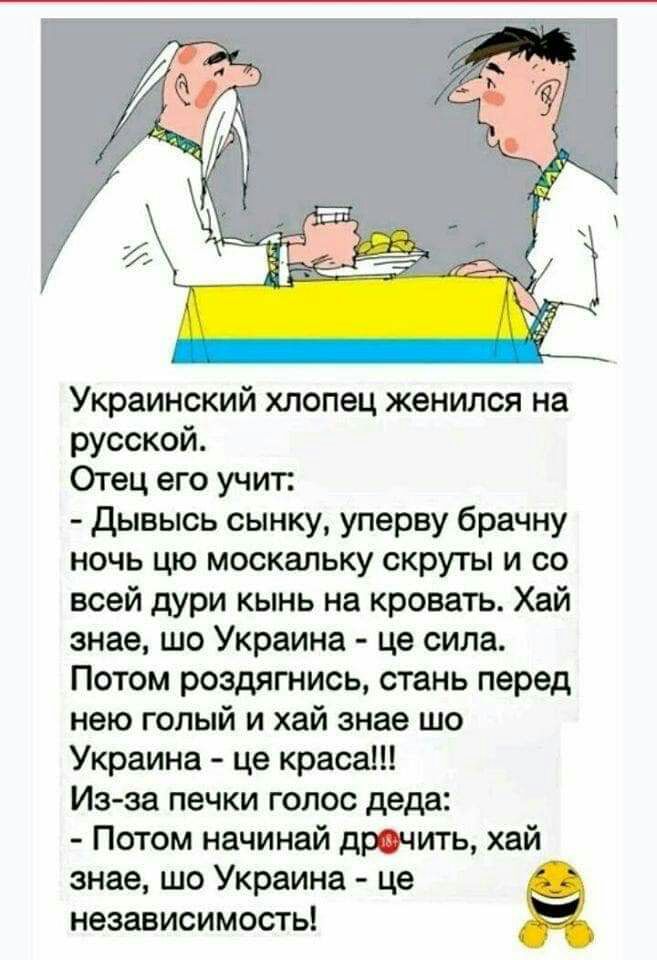 Украинский хлопец женился на русской Отец его учит Дывысь сынку уперву брачну ночь цю москальку скруты и со всей дури кынь на кровать Хай знае шо Украина це сила Потом роздягнись стань перед нею голый и хай знае шо Украина це краса Из за печки голос деда Потом начинай дрочить хай знае ШО Украина це НЭЗЗВИСИМОСТЬ
