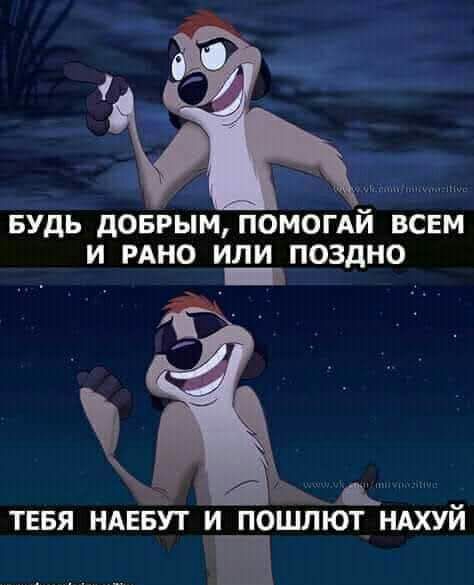 БУДЬ дОБРЫМ ПОМОГАИ ВСЕМ И РАНО ИЛИ ПОЗДНО Щ ТЕБЯ НАЕБУТ И ПОШЛЮТ НАХУЙ