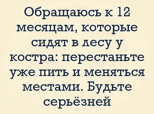 Обращаюсь к 12 месяцам которые сидят в лесу у костра перестаньте уже пить и меняться местами Будьте серьёзней