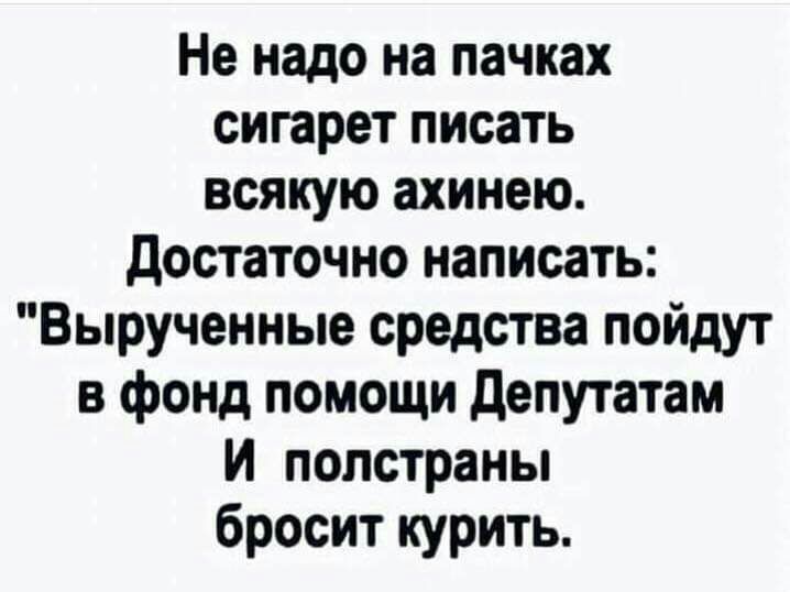Не надо на пачках сигарет писать всякую ахинею достаточно написать Вырученные средства пойдут в фонд помощи депутатам И полстраны бросит курить