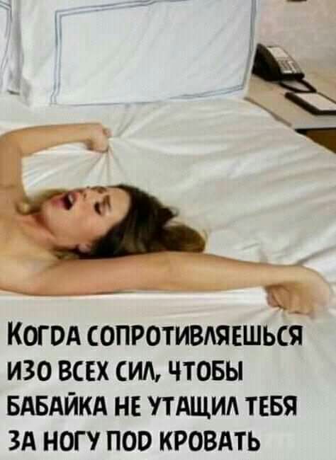 КОГ ОА ОПРОТИВАЯЕШЬСЯ ИЗО ВСЕХ СИЛ ЧТОБЫ БАБАЙКА НЕ ТАЩИА ТЕБЯ ЗА НОГ ПОО КРОВАТЬ