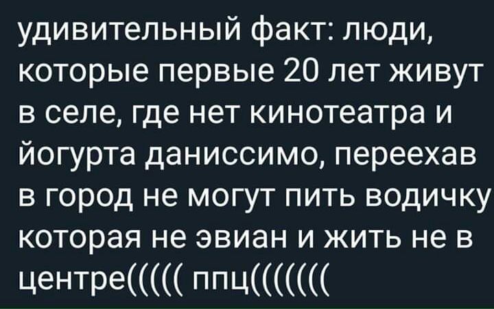 удивительный факт люди которые первые 20 лет живут в селе где нет кинотеатра и йогурта даниссимо переехав в город не могут пить водичку которая не эвиан и жить не в центре ППЦ