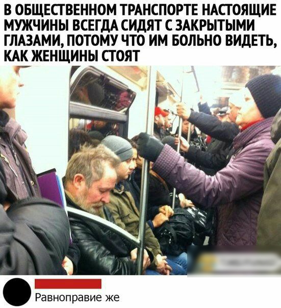 В ОБЩЕСТВЕННОМ ТРАНСПОРТЕ НАСТОЯЩИЕ МУЖЧИНЫ ВСЕГДА СИДЯТ С ЗАКРЫТЫМИ ГЛАЗАМИ ПОТОМУ ЧТО ИМ БОЛЬНО ВИДЕТЬ КАК ЖЕНЩИНЫ СТ ОЯТ Равноправие же