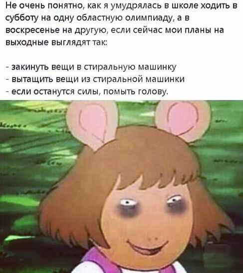 Не очень понятно как я умудрилась в школе ходить в субботу на одну областную олимпиаду а в воскресенье на другую если сейчас мои планы на выходные выглядят так _ закинуть вещи в стиральную машинку _ вытащить вещи из стиральной машинки _ если останутся силы помыть голову _
