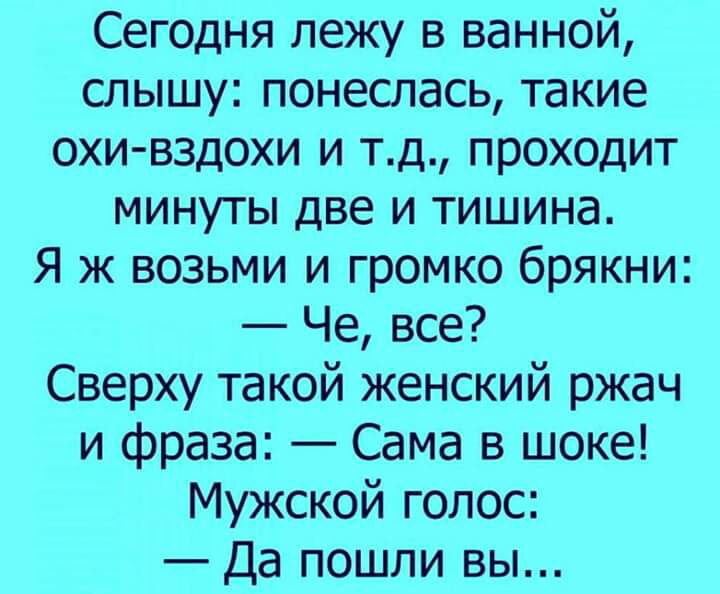 Сегодня лежу в ванной слышу понеслась такие охи вздохи и тд проходит минуты две и тишина Я ж возьми и громко брякни Че все Сверху такой женский ржач и фраза Сама в шоке Мужской голос Да пошли вы
