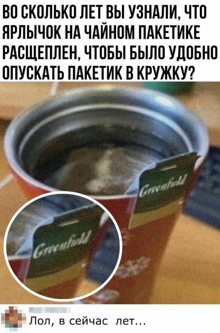 ВО СКОЛЬКО ЛЕТ_ВЫ УЗНАЛИ ЧТО ЯРЛЫЧОК НА ЧАИНОМ ПАКЕТИКЕ РАОЩЕПЛЕН ЧТОБЫ БЫЛО УДОБНО ОПУОКАТЬ ПАКЕТИК В КРУЖКУ ж Лол в сейчас пет