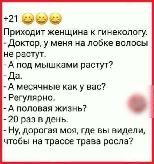 21 066 Приходит женщина к гинекологу Доктор у меня на лобке волосы не растут А под мышками растут Да А месячные как у вас Регулярно А половая жизнь 20 раз в день Ну дорогая моя где вы видели чтобы на трассе трава росла