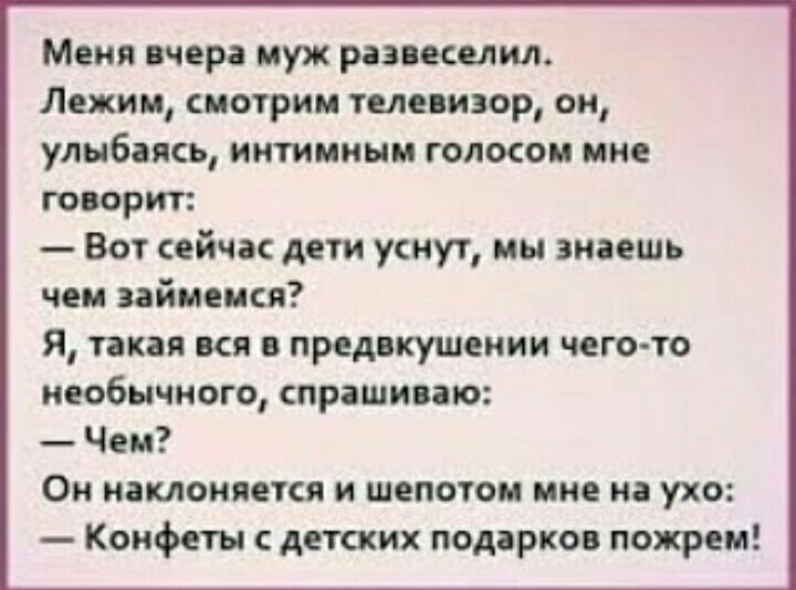 Меня вчера муж развеселил Лежим смотрим телевизор он улыбаясь интимным голосом мне говорит Вот сейчас дети уснут мы знаешь чем займемся Я такая вся в предвкушении чего то необычного спрашиваю Чем Он наклоняется и шепотом мне на ухо Конфеты детских подарков пожрем