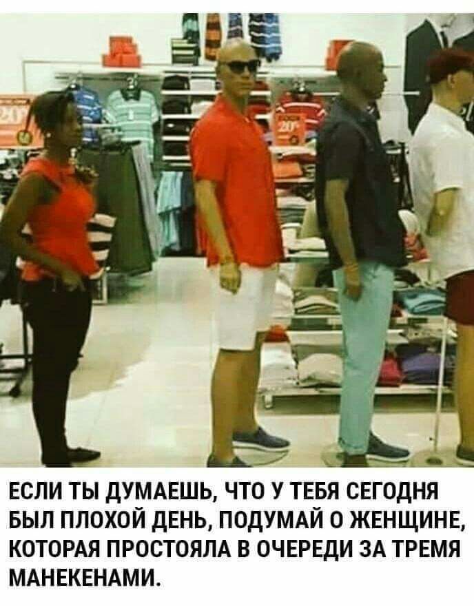 ЕСЛИ ТЫ ДУМАЕШЬ ЧТО У ТЕБЯ СЕГОДНЯ БЫЛ ПЛОХОЙ ДЕНЬ ПОДУМАЙ О ЖЕНЩИНЕ КОТОРАЯ ПРОСТОЯЛА В ОЧЕРЕДИ ЗА ТРЕМЯ МАНЕКЕНАМИ