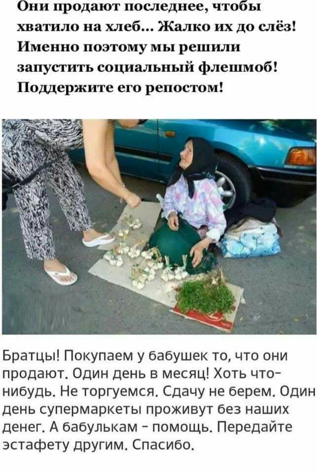 Они продают последнее чтобы хватило на хлеб Жалко их до слёз Именно поэтому мы решили запустить социальный флешмоб Поддержите его репостом Братцы Покупаем у бабушек то что они продают Один День в месяц Хоть что нибудь Не торгуемся Сдачу не берем Один день супермаркеты проживут без наших денег А бабулькам помощь Передайте эстафету другим Спасибо