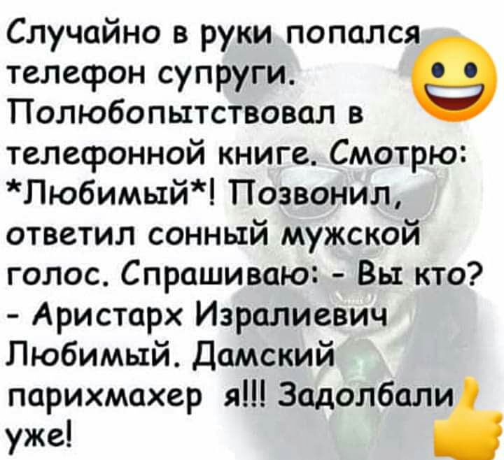 Случайно в руки попался телефон супруги Полюбопытствовал в телефонной книге Смотрю Любимый Позвонил ответил сонный мужской голос Спрашиваю Вы кто Аристарх Изралиевич Любимый Дамский парихмахер я Задолбали уже