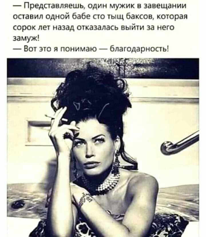 Представляешь один мужик в завещании оставил одной бабе сто тыщ баксов которая сорок лет назад отказалась выйти за него замуж Вот это я понимаю благодарность