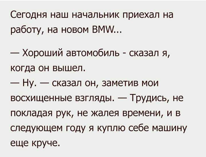 Сегодня наш начальник приехал на работу на новом ВМ Хороший автомобиль сказал я когда он вышел Ну сказал он заметив мои восхищенные взгляды Трудись не покладая рук не жалея времени и в следующем году я куплю себе машину еще круче