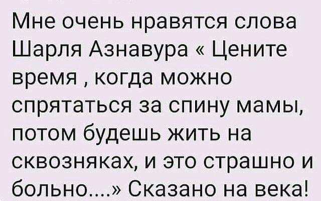 Мне очень нравятся слова Шарля Азнавура Цените время когда можно спрятаться за спину мамы потом будешь жить на сквозняках и это страшно и больно Сказано на века
