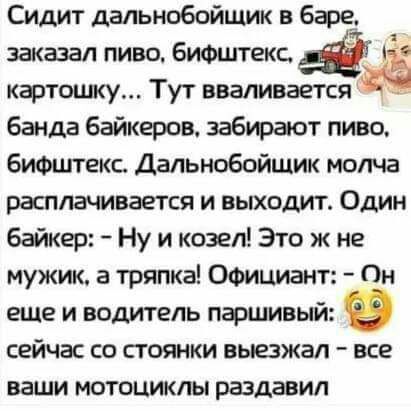 Сидит дальнобойщик в базе заказал пиво бифштекс картошку Тут вваливается банда байкеров забирают пиво бифштекс Дальнобойщик молча расплачивается и выходит Один байкер Ну и козел Это ж не мужик а тряпка Официант Он еще и водитель паэшивый сейчас со стоянки вьшжал все ваши мотоциклы раздавил