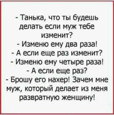 Танька что ты будешь делать если муж тебе изменит Изменю ему два раза А если еще раз изменит Изменю ему четыре раза А если еще раз Брошу его нахер Зачем мне муж который делает из меня развратную женщину