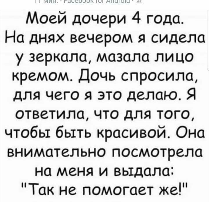 Моей дочери 4 года На днях вечером я сидела у зеркала мазала лицо кремом Дочь спросила для чего я это делаю Я ответила что для того чтобы быть красивой Она внимательно посмотрела на меня и выдала Так не помогает же