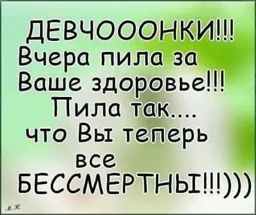ДЕВЧООФНЙЙШ Вчера пила за Ваше здоровье Пила так что Вы теперь все вессмертньпн