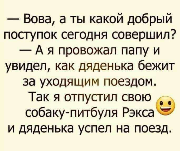 Вова а ты какой добрый поступок сегодня совершил А я провожал папу и увидел как дяденька бежит за уходящим поездом Так я отпустил свою собаку питбуля Рэксаё и дяденька успел на поезд