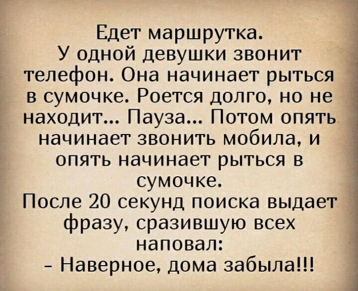 Едет маршрутка У одной девушки звонит телефон Она начинает рыться 1 в сумочке Роется долго но не находит Пауза Потом опять начинает звонить мобила и опять начинает рыться в сумочке После 20 секунд поиска выдает фразу сразившую всех наповал Наверное дома забыла А___4 Аа